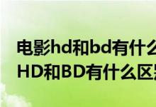 电影hd和bd有什么区别哪一个更清楚（电影HD和BD有什么区别）