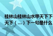 桂林山桂林山水甲天下下一句是什么（俗话说：桂林山水甲天下（…）下一句是什么）