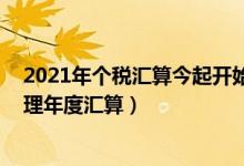 2021年个税汇算今起开始（什么是年度汇算 哪些人需要办理年度汇算）