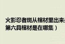 火影忍者斑从棺材里出来是多少集（火影忍者宇智波鼬复活第六具棺材是在哪集）