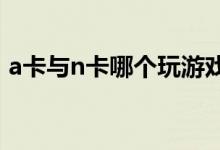 a卡与n卡哪个玩游戏好（A卡与N卡的区别）