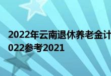 2022年云南退休养老金计算方法 云南养老金上调最新消息2022参考2021 