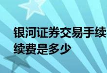 银河证券交易手续费多少 银河证券的开户手续费是多少 