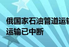 俄国家石油管道运输公司：经由乌克兰的石油运输已中断