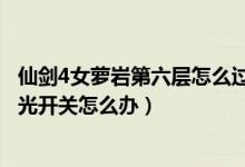 仙剑4女萝岩第六层怎么过（仙剑奇侠传4女萝岩六层没有发光开关怎么办）