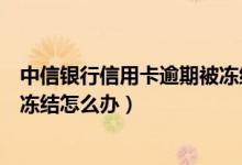 中信银行信用卡逾期被冻结怎么办（中信银行信用卡逾期被冻结怎么办）