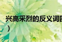 兴高采烈的反义词四个字（兴高采烈的反义词）
