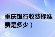 重庆银行收费标准（重庆银行信用卡透支手续费是多少）