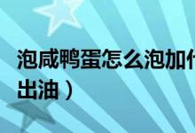 泡咸鸭蛋怎么泡加什么材料（泡咸鸭蛋怎么泡出油）