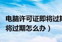 电脑许可证即将过期了怎么搞（电脑许可证即将过期怎么办）
