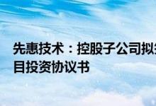 先惠技术：控股子公司拟签署新能源汽车电池精密结构件项目投资协议书
