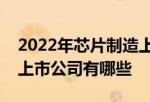 2022年芯片制造上市公司一览芯片制造相关上市公司有哪些