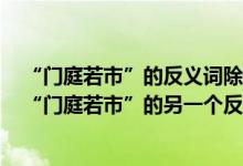 “门庭若市”的反义词除了“门可罗雀”之外还有哪一个（“门庭若市”的另一个反义词是哪一个成语）