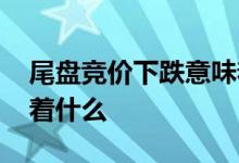 尾盘竞价下跌意味着什么 尾盘竞价下跌意味着什么