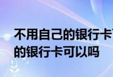 不用自己的银行卡可以贷款吗 贷款不用自己的银行卡可以吗