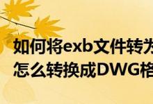 如何将exb文件转为dwg文件（EXB类型文件怎么转换成DWG格式）