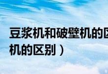 豆浆机和破壁机的区别哪个好（豆浆机和破壁机的区别）