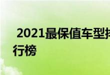  2021最保值车型排行榜 2021汽车保值率排行榜 