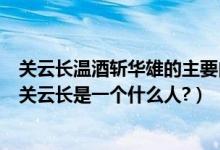 关云长温酒斩华雄的主要内容（从《关云长温酒斩华雄》中关云长是一个什么人?）