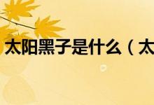 太阳黑子是什么（太阳黑子是什么（图文））