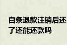 白条退款注销后还会有还款信息么 白条注销了还能还款吗