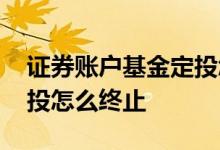 证券账户基金定投怎么操作 证券账户基金定投怎么终止