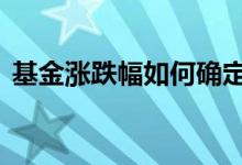 基金涨跌幅如何确定 基金涨跌幅是累计的吗