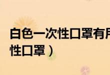 白色一次性口罩有用吗（哪里有卖纯白色一次性口罩）
