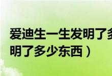 爱迪生一生发明了多少件东西（爱迪生一生发明了多少东西）