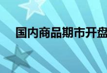 国内商品期市开盘多数上涨沪镍涨近4%