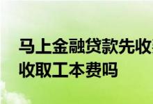 马上金融贷款先收费可靠吗 马上金融贷款要收取工本费吗