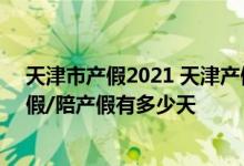 天津市产假2021 天津产假天数新规2022年：2022天津产假/陪产假有多少天 