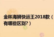 金杯海狮快运王2018款（金杯海狮动力王与金杯海狮快运王有哪些区别?）