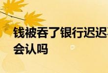 钱被吞了银行迟迟不处理找谁 钱被吞了银行会认吗