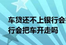 车贷还不上银行会把车怎么样 车贷还不上银行会把车开走吗