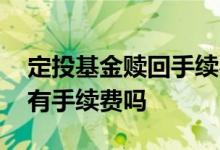 定投基金赎回手续费怎么算 基金到期了赎回有手续费吗