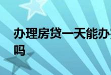 办理房贷一天能办完吗 去办房贷当天就办理吗