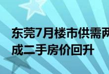 东莞7月楼市供需两旺：新房成交量增长近八成二手房价回升