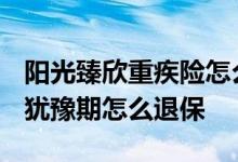 阳光臻欣重疾险怎么样退保单 阳光臻欣2020犹豫期怎么退保