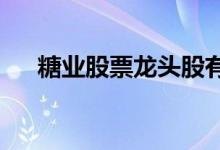 糖业股票龙头股有哪些糖业概念股一览