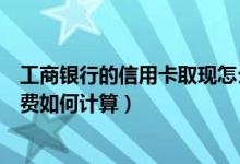 工商银行的信用卡取现怎么收费（包商银行信用卡取现手续费如何计算）