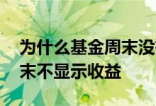 为什么基金周末没有收益 为什么有些基金周末不显示收益