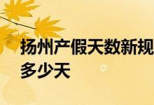 扬州产假天数新规2022年 2022扬州产假有多少天 