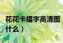 花花卡福字高清图（最容易出花花卡的方法是什么）