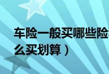 车险一般买哪些险种（车险买哪些险种好 怎么买划算）