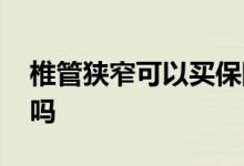 椎管狭窄可以买保险吗 腰椎狭窄可以买保险吗