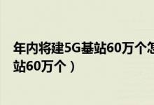 年内将建5G基站60万个怎么回事（哪些地方年内将建5G基站60万个）