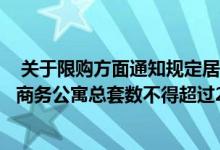  关于限购方面通知规定居民家庭在合作区持有的商品住房和商务公寓总套数不得超过2套 