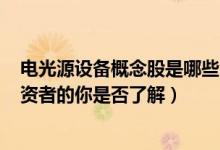电光源设备概念股是哪些（电光源设备股票龙头一览A股投资者的你是否了解）
