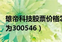 雄帝科技股票价格怎么样（雄帝科技股票代码为300546）